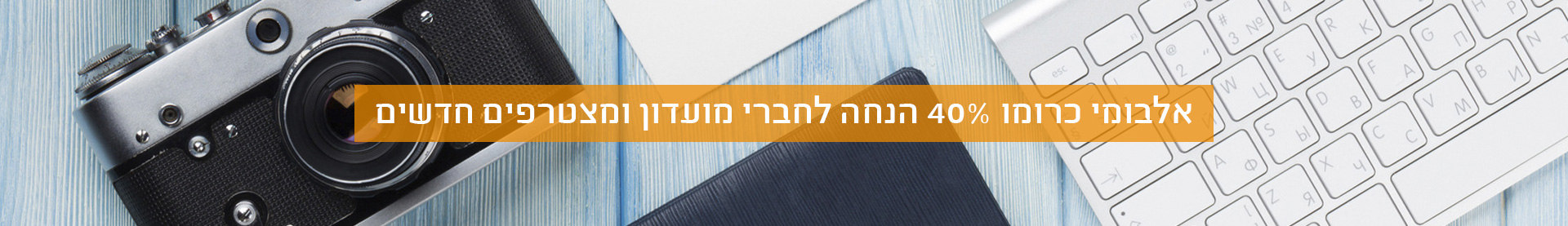 אלבומי כרומו- 40% הנחה לחברי מועדון ומצטרפים חדשים 7.5.25